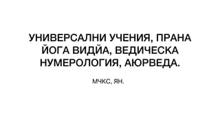 УНИВЕРСАЛНИ УЧЕНИЯ, ПРАНА
ЙОГА ВИДЙА, ВЕДИЧЕСКА
НУМЕРОЛОГИЯ, АЮРВЕДА.
МЧКС, ЯН.
 