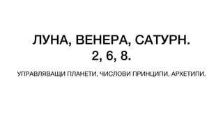 ЛУНА, ВЕНЕРА, САТУРН.
2, 6, 8.
УПРАВЛЯВАЩИ ПЛАНЕТИ, ЧИСЛОВИ ПРИНЦИПИ, АРХЕТИПИ.
 