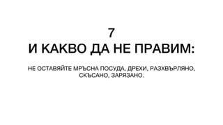 7
И КАКВО ДА НЕ ПРАВИМ:
НЕ ОСТАВЯЙТЕ МРЪСНА ПОСУДА, ДРЕХИ, РАЗХВЪРЛЯНО,
СКЪСАНО, ЗАРЯЗАНО.
 