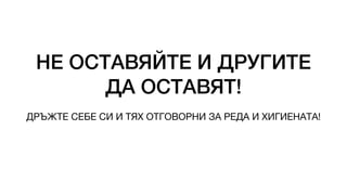 НЕ ОСТАВЯЙТЕ И ДРУГИТЕ
ДА ОСТАВЯТ!
ДРЪЖТЕ СЕБЕ СИ И ТЯХ ОТГОВОРНИ ЗА РЕДА И ХИГИЕНАТА!
 