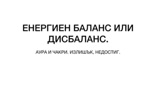 ЕНЕРГИЕН БАЛАНС ИЛИ
ДИСБАЛАНС.
АУРА И ЧАКРИ. ИЗЛИШЪК, НЕДОСТИГ.
 