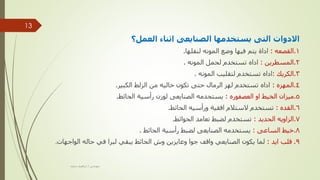 ‫العمل؟‬ ‫اثناء‬ ‫الصنايعى‬ ‫يستخدمها‬ ‫التى‬ ‫االدوات‬
1
.
‫القصعه‬
:
‫لنقلها‬ ‫المونه‬ ‫وضع‬ ‫فيها‬ ‫يتم‬ ‫اداة‬
.
2
.
‫المسطرين‬
:
‫المونه‬ ‫لحمل‬ ‫تستخدم‬ ‫اداه‬
.
3
.
‫الكريك‬
:
‫المونه‬ ‫لتقليب‬ ‫تستخدم‬ ‫اداه‬
.
4
.
‫المهزه‬
:
‫الكبير‬ ‫الزلط‬ ‫من‬ ‫خاليه‬ ‫تكون‬ ‫حتى‬ ‫الرمال‬ ‫لهز‬ ‫تستخدم‬ ‫اداه‬
.
5
.
‫العصفوره‬ ‫او‬ ‫الخيط‬ ‫ميزان‬
:
‫الحائط‬ ‫رأسية‬ ‫لوزن‬ ‫الصنايعى‬ ‫يستحدمه‬
.
6
.
‫القده‬
:
‫الحائط‬ ‫ورأسيه‬ ‫افقية‬ ‫الستالم‬ ‫تستخدم‬
.
7
.
‫الحديد‬ ‫الزاويه‬
:
‫الحوائط‬ ‫تعامد‬ ‫لضبط‬ ‫تستخدم‬
.
8
.
‫الساعى‬ ‫خيط‬
:
‫الحائط‬ ‫رأسية‬ ‫لضبط‬ ‫الصنايعى‬ ‫يستخدمه‬
.
9
.
‫قلب‬
‫ايد‬
:
‫حاله‬ ‫في‬ ‫لبرا‬ ‫يبقي‬ ‫الحائط‬ ‫وش‬ ‫وعايزين‬ ‫جوا‬ ‫واقف‬ ‫الصنايعي‬ ‫يكون‬ ‫لما‬
‫الواجهات‬
.
‫مهندس‬
/
‫سعيد‬ ‫ابراهيم‬
13
 