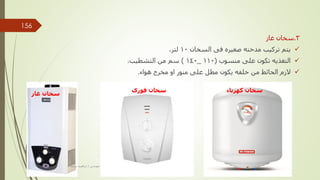 3
.
‫غاز‬ ‫سخان‬

‫السخان‬ ‫فى‬ ‫صغيره‬ ‫مدخنه‬ ‫تركيب‬ ‫يتم‬
10
‫لتر‬
.

‫منسوب‬ ‫على‬ ‫تكون‬ ‫التغذيه‬
(
110
_
140
)
‫التشطيب‬ ‫من‬ ‫سم‬
.

‫هواء‬ ‫مخرج‬ ‫او‬ ‫منور‬ ‫على‬ ‫مطل‬ ‫يكون‬ ‫خلفه‬ ‫من‬ ‫الحائط‬ ‫الزم‬
.
‫كهرباء‬ ‫سخان‬
‫سخان‬
‫فورى‬
‫غاز‬ ‫سخان‬
‫مهندس‬
/
‫سعيد‬ ‫ابراهيم‬
156
 