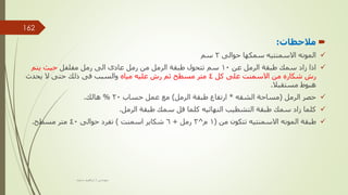 
‫مالحظات‬
:

‫حوالى‬ ‫سمكها‬ ‫االسمنتيه‬ ‫المونه‬
2
‫سم‬

‫عن‬ ‫الرمل‬ ‫طبقة‬ ‫سمك‬ ‫زاد‬ ‫اذا‬
10
‫مفلفل‬ ‫رمل‬ ‫الى‬ ‫عادى‬ ‫رمل‬ ‫من‬ ‫الرمل‬ ‫طبقة‬ ‫تتحول‬ ‫سم‬
‫يتم‬ ‫حيث‬
‫كل‬ ‫على‬ ‫االسمنت‬ ‫من‬ ‫شكاره‬ ‫رش‬
4
‫مياه‬ ‫عليه‬ ‫رش‬ ‫ثم‬ ‫مسطح‬ ‫متر‬
‫يحدث‬ ‫ال‬ ‫حتى‬ ‫ذلك‬ ‫فى‬ ‫والسبب‬
‫مستقبال‬ ‫هبوط‬
.

‫الرمل‬ ‫حصر‬
(
‫الشقه‬ ‫مساحة‬
*
‫الرمل‬ ‫طبقة‬ ‫ارتفاع‬
)
‫حساب‬ ‫عمل‬ ‫مع‬
20
%
‫هالك‬
.

‫الرمل‬ ‫طبقة‬ ‫سمك‬ ‫قل‬ ‫كلما‬ ‫النهائيه‬ ‫التشطيب‬ ‫طبقة‬ ‫سمك‬ ‫زاد‬ ‫كلما‬
.

‫من‬ ‫تتكون‬ ‫االسمنتيه‬ ‫المونه‬ ‫طبقة‬
(
1
‫م‬
^
3
‫رمل‬
+
6
‫اسمنت‬ ‫شكاير‬
)
‫حوالى‬ ‫تفرد‬
40
‫مسطح‬ ‫متر‬
.
‫مهندس‬
/
‫سعيد‬ ‫ابراهيم‬
162
 