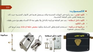 
‫االكسسوارت‬
:
•
‫لطش‬ ‫كالون‬
:
‫الخشبي‬ ‫االبواب‬ ‫فى‬ ‫قديما‬ ‫يستعمل‬ ‫وكان‬ ‫الحديديه‬ ‫البوابات‬ ‫فى‬ ‫تركيبه‬ ‫يتم‬
‫كان‬ ‫حيث‬ ‫ه‬
‫الخشبيه‬ ‫الضلفه‬ ‫على‬ ‫لطش‬ ‫وضعه‬ ‫يتم‬
.
•
‫اسطامه‬ ‫داخل‬ ‫كالون‬
:
‫متين‬ ‫نوع‬ ‫وهو‬ ‫اللسان‬ ‫اال‬ ‫منه‬ ‫يظهر‬ ‫وال‬ ‫بالداخل‬ ‫وتركيبه‬ ‫الضلفه‬ ‫حفر‬ ‫يتم‬
‫وقوى‬
.
•
‫الكالون‬ ‫قلب‬
•
‫سبالونه‬ ‫او‬ ‫سباليونه‬
:
‫وتكون‬ ‫الشبابيك‬ ‫وغلق‬ ‫لفتح‬ ‫تستخدم‬
‫عادى‬ ‫او‬ ‫حلقة‬ ‫بمقبض‬
‫ت‬ ‫ويتم‬
‫فى‬ ‫بيتها‬
‫عصفوره‬ ‫يسمى‬ ‫مكان‬
.
‫لطش‬ ‫كالون‬
‫اسطامه‬ ‫داخل‬ ‫كالون‬
‫الكالون‬ ‫قلب‬
‫سباليونه‬
‫مهندس‬
/
‫سعيد‬ ‫ابراهيم‬
225
 