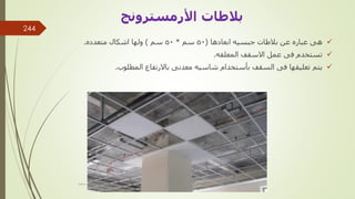 
‫ابعادها‬ ‫جبسيه‬ ‫بالطات‬ ‫عن‬ ‫عباره‬ ‫هى‬
(
50
‫سم‬
*
50
‫سم‬
)
‫متعدده‬ ‫اشكال‬ ‫ولها‬
.

‫المعلقه‬ ‫االسقف‬ ‫عمل‬ ‫فى‬ ‫تستخدم‬
.

‫المطلوب‬ ‫باالرتفاع‬ ‫معدنى‬ ‫شاسيه‬ ‫بأستخدام‬ ‫السقف‬ ‫فى‬ ‫تعليقها‬ ‫يتم‬
.
‫بالطات‬
‫األرمسترونج‬
‫مهندس‬
/
‫سعيد‬ ‫ابراهيم‬
244
 
