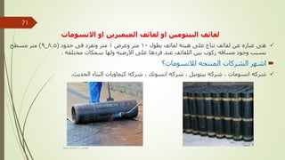 ‫االنسومات‬ ‫او‬ ‫الميمبرين‬ ‫لفائف‬ ‫او‬ ‫البيتومين‬ ‫لفائف‬

‫بطول‬ ‫لفائف‬ ‫هيئة‬ ‫على‬ ‫تباع‬ ‫لفائف‬ ‫عن‬ ‫عباره‬ ‫هى‬
10
‫وعرض‬ ‫متر‬
1
‫حدود‬ ‫فى‬ ‫وتفرد‬ ‫متر‬
(
8.5
_
9
)
‫مسطح‬ ‫متر‬
‫مختلفه‬ ‫سمكات‬ ‫ولها‬ ‫االرضيه‬ ‫على‬ ‫فردها‬ ‫عند‬ ‫اللفائف‬ ‫بين‬ ‫ركوب‬ ‫مسافه‬ ‫وجود‬ ‫بسبب‬
.

‫لالنسومات؟‬ ‫المنتجه‬ ‫الشركات‬ ‫اشهر‬

‫انسومات‬ ‫شركه‬
,
‫بيتونيل‬ ‫شركه‬
,
‫انسوتك‬ ‫شركه‬
,
‫الحديث‬ ‫البناء‬ ‫كيماويات‬ ‫شركه‬
.
‫مهندس‬
/
‫سعيد‬ ‫ابراهيم‬
71
 