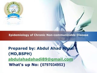 LOGO
Epidemiology of Chronic Non-communicable Disease
Prepared by: Abdul Ahad Ahadi
(MD,BSPH)
abdulahadahadi89@gmail.com
What’s up No: (0797034953)
 
