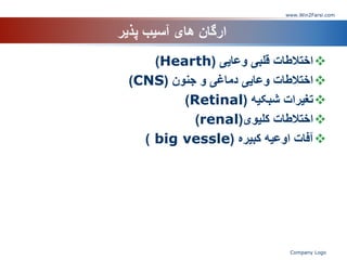 ‫پذیر‬ ‫آسیب‬ ‫های‬ ‫ارگان‬

‫وعایی‬ ‫قلبی‬ ‫اختالطات‬
(
Hearth
)

‫جنون‬ ‫و‬ ‫دماغی‬ ‫وعایی‬ ‫اختالطات‬
(
CNS
)

‫شبکیه‬ ‫تغیرات‬
(
Retinal
)

‫کلیوی‬ ‫اختالطات‬
(
renal
)

‫کبیره‬ ‫اوعیه‬ ‫آفات‬
(
big vessle
)
www.Win2Farsi.com
Company Logo
 