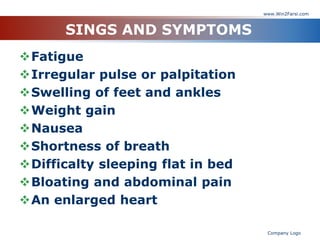 SINGS AND SYMPTOMS
Fatigue
Irregular pulse or palpitation
Swelling of feet and ankles
Weight gain
Nausea
Shortness of breath
Difficalty sleeping flat in bed
Bloating and abdominal pain
An enlarged heart
www.Win2Farsi.com
Company Logo
 