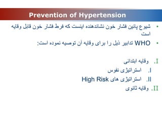 •
‫قابل‬ ‫خون‬ ‫فشار‬ ‫فرط‬ ‫که‬ ‫اینست‬ ‫نشاندهنده‬ ‫خون‬ ‫فشار‬ ‫پائین‬ ‫شیوع‬
‫وقایه‬
‫است‬
•
WHO
‫است‬ ‫نموده‬ ‫توصیه‬ ‫آن‬ ‫وقایه‬ ‫برای‬ ‫را‬ ‫ذیل‬ ‫تدابیر‬
:
.I
‫ابتدائی‬ ‫وقایه‬
.I
‫نفوس‬ ‫استراتیژی‬
.II
‫های‬ ‫استراتیژی‬
High Risk
.II
‫ثانوی‬ ‫وقایه‬
Prevention of Hypertension
 