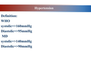 Hypertension
Definition:
WHO
systolic=>160mmHg
Diastolic=>95mmHg
MD
systolic=>140mmHg
Diastolic=>90mmHg
 