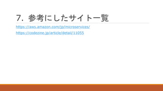 7. 参考にしたサイト一覧
https://aws.amazon.com/jp/microservices/
https://codezine.jp/article/detail/11055
 
