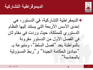 4
6
-
7
‫يوليوز‬
2017

‫ه‬ ،‫الدستور‬ ‫في‬ ،‫التشاركية‬ ‫الديمقراطية‬
‫ي‬
‫ا‬ ‫إليها‬ ‫يستند‬ ‫التي‬ ‫األربعة‬ ‫األسس‬ ‫إحدى‬
‫لنظام‬
‫ث‬ ‫مقام‬ ‫في‬ ‫وردت‬ ‫حيث‬ ،‫للمملكة‬ ‫الدستوري‬
‫ان‬
‫مقرونة‬ ‫الدستور‬ ‫من‬ ‫األول‬ ‫الفصل‬ ‫في‬
‫بعد‬ ‫بالمواطنة‬
"
‫السلط‬ ‫فصل‬
"
‫ومتبوع‬ ،
‫بـ‬ ‫ة‬
"
‫الجيدة‬ ‫الحكامة‬ ‫مبادئ‬
"
‫و‬
"
‫المسؤولي‬ ‫ربط‬
‫ة‬
‫بالمحاسبة‬
."
4
‫التشاركية‬ ‫الديموقراطية‬
 