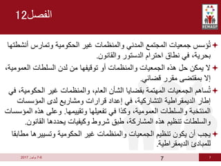 7
6
-
7
‫يوليوز‬
2017
‫الفصل‬
12

‫أنش‬ ‫وتمارس‬ ‫الحكومية‬ ‫غير‬ ‫والمنظمات‬ ‫المدني‬ ‫المجتمع‬ ‫جمعيات‬ ‫ؤسس‬ُ‫ت‬
‫طتها‬
‫والقانون‬ ‫الدستور‬ ‫احترام‬ ‫نطاق‬ ‫في‬ ،‫بحرية‬
.

‫العمو‬ ‫السلطات‬ ‫لدن‬ ‫من‬ ‫توقيفها‬ ‫أو‬ ‫والمنظمات‬ ‫الجمعيات‬ ‫هذه‬ ‫حل‬ ‫يمكن‬ ‫ال‬
،‫مية‬
‫قضائي‬ ‫مقرر‬ ‫بمقتضى‬ ‫إال‬
.

‫الحكوم‬ ‫غير‬ ‫والمنظمات‬ ،‫العام‬ ‫الشأن‬ ‫بقضايا‬ ‫المهتمة‬ ‫الجمعيات‬ ‫ساهم‬ُ‫ت‬
‫في‬ ،‫ية‬
‫المؤسسات‬ ‫لدى‬ ‫ومشاريع‬ ‫قرارات‬ ‫إعداد‬ ‫في‬ ،‫التشاركية‬ ‫الديمقراطية‬ ‫إطار‬
‫وتقييمها‬ ‫تفعيلها‬ ‫في‬ ‫وكذا‬ ،‫العمومية‬ ‫والسلطات‬ ‫المنتخبة‬
.
‫ا‬ ‫هذه‬ ‫وعلى‬
‫لمؤسسات‬
‫القانون‬ ‫يحددها‬ ‫وكيفيات‬ ‫شروط‬ ‫طبق‬ ،‫المشاركة‬ ‫هذه‬ ‫تنظيم‬ ‫والسلطات‬
.

‫م‬ ‫وتسييرها‬ ‫الحكومية‬ ‫غير‬ ‫والمنظمات‬ ‫الجمعيات‬ ‫تنظيم‬ ‫يكون‬ ‫أن‬ ‫يجب‬
‫طابقا‬
‫الديمقراطية‬ ‫للمبادئ‬
.
7
 
