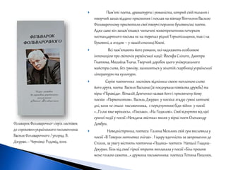  Пам’яті поета, драматурга і романіста, котрий свій талант і
творчий запал віддано присвятив і поклав на вівтар Вітчизни Василю
Фольварочному присвятили свої творчі перлини буковинські поети.
Адже саме він запам’ятався читачеві животрепетним почерком
нестандартногописьма як на теренах рідної Тернопільщини, так і на
Буковині, а згодом – у нашій столиці Києві.
 Всі пам’ятають його романи, які надихають особливою
інтонацією про світочів української нації: Йосифа Сліпого, Дмитра
Гнатюка, Михайла Ткача. Творчий доробок цього універсального
майстра слова, без сумніву, залишиться у золотій скарбниці української
літератури та культури.
 Серію поетичних листівок відтінило своєю теплотою слово
його друга, поета Василя Васкана (їх поєднувала піввікова дружба) та
вірш «Піраміда». Віталій Демченко назвав його і присвячену йому
поезію «Первопоэтом». Василь Джуран у поезіях згадує сумні лютневі
дні, коли не стало письменника, з передчуттям біди-війни у поезії
«…Гіллю вже мріялось», «Письмо», «На Годилові». Свої відчуття від цієї
сумної події у поезії «Неждана звістка» вилив у вірші поет Олександр
Довбуш.
 Новодністрянка, поетеса Галина Мельник свій сум висловила у
поезії «В Говерли лютневих снігах» . І щиру вдячність за запрошення до
Спілки, за увагу містить поетична «Подяка» поетеси Наталії Гладиш-
Джуран. Біль від своєї гіркої втрати виплакала у поезії «Біль прошив
мене голкою самоти…» дружина письменника поетеса Тетяна Пишнюк.
 