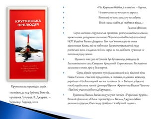  «Під Крутами бій був, і в пам’яті – Крути,
 Незламна жага у юнацьких серцях.
 Вітчизні ту юнь запальну не забути.
 В ній- наша любов до свободи в віках…»
 Галина Мельник
 Серія листівок «Крутянська прелюдія» розпочинається словами-
враженнями, роздумами очільника Чернівецької обласної організації
НСП України Василя Джурана біля пам’ятника 300-м юним
захисникам Києва, які не побоялися багатопереважаючої орди
російськиї вояк, і віддали свої юні серця за те, щоб нога чужинця не
топтала рідну землю.
 Одним із тих 300-т Соколів був буковинець, виходець із
Заставнівського села Самушин Крисантій Спринжинат. Він навічно
залишився юним, вріс у безсмертя.
 Серед віршів-присвят тут віднаходимо і всім відомий вірш
Павла Тичини «Пам’яті тридцяти», зі словами, відомими кожному
українцю: «На Аскольдовій могилі поховали їх…». Вміщені у буклеті
поезії українських поетів Дмитра Шупти «Крути» та Василя Папенка
«Пам’яті учасників бою під Крутами».
 Буковинці Василь Васкан відгукнувся поезією «Українські Крути»,
Віталій Демченко «Юним героям Крут», Василь Джуран «Маки
дитячих сердець», Олександр Довбуш «Незабутній подвиг».
 