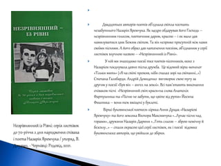 
 Двадцятьох авторів-поетів об’єднала світла постать
незабутньогоНазарія Яремчука. Як щедро обдарував його Господь –
незрівнянним голосом, поетичним даром, красою – і як мало дав
намилуватися цим Божим світом. Та він незримо присутній між нами
своїми піснями. А його образ дав натхнення поезіям, об’єднаним у серії
листівок влучною назвою – «Незрівнянний із Рівні».
 У ній ми знаходимо поезії тих поетів-пісенників, яких з
Назарієм поєднувала давня тісна дружба. Це відомий вірш-монолог
«Тільки мить» («Я на світі прожив, ніби спалах зорі на світанні…»)
Степана Галябарди. Андрій Демиденко виговорює свою тугу за
другом у поезії «Був він – ангел на землі». Всі пам’ятають виконання
співаком пісні «Незрівняний світ краси»на слова Анатолія
Фартушняка та «Пісню не забути, що цвіте від рути» Йосипа
Фиштика – вони теж вміщені у буклеті.
 Вірші буковинської поетеси-лірика Анни Дущак «Назарієві
Яремчуку» та його земляка Віктора Максимчука «…Лунає пісня над
горами», дружини Назарія Дарини «…Геть сльози – зброю немічну й
безсилу…» – стали окрасою цієї серії листівок, як і поезії відомих
буковинських авторів, що увійшли до збірки.
 