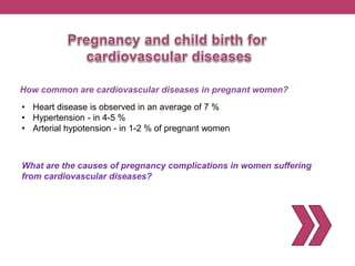 How common are cardiovascular diseases in pregnant women?
• Heart disease is observed in an average of 7 %
• Hypertension - in 4-5 %
• Arterial hypotension - in 1-2 % of pregnant women
What are the causes of pregnancy complications in women suffering
from cardiovascular diseases?
 