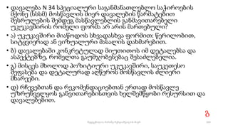 • დავალება N 34 სპეციალური საგანმანათლებლო საჭიროების
მქონე (სსსმ) მოსწავლის მიერ დავალების წარმატებით
შესრულების შემდეგ მასწავლებლის განმავითარებელი
უკუკავშირის რომელი ფორმა არ არის მართებული?
• ა) უკუკავშირი მიაწოდოს სხვადასხვა ფორმით: წერილობით,
სიტყვიერად ან ვიზუალური მასალის დახმარებით.
• ბ) დავალებაში კონკრეტულად მიუთითოს იმ დეტალებსა და
ასპექტებზე, რომელთა გაუმჯობესებაც შესაძლებელია.
• გ) მისცეს მხოლოდ პოზიტიური უკუკავშირი, საუკეთესო
შეფასება და დეტალურად აღწეროს მოსწავლის ძლიერი
მხარეები.
• დ) რჩევებთან და რეკომენდაციებთან ერთად მოსწავლე
უზრუნველყოს განვითარებისთვის ხელშემწყობი რესურსით და
დავალებებით.
გ
103
შედგენილია მარინე რეხვიაშვილის მიერ
 