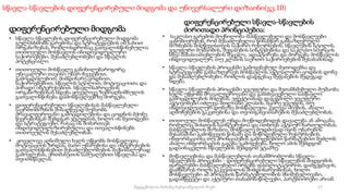 სწავლა-სწავლების დიფერენცირებული მიდგომა და უნივერსალური დიზაინი(გვ.10)
დიფერენცირებული მიდგომა
• სწავლა-სწავლების დიფერენცირებული მიდგომა
გულისხმობს გარემოსა და სტრატეგიების იმ სახით
ორგანიზებას, რომლისდროსაც გათვალისწინებულია
თითოეული მოსწავლის ინიდივიდუალური
საჭიროებები, შესაძლებლობები და სწავლის
პოტენციალი.
• თითოეული მოსწავლე განიხილებაროგორც
უნიკალური თავისი უნარ-ჩვევებით,
გამოცდილებით, მიმდინარე ცოდნით,
საჭიროებებით, სწავლის სტილით, მოტივაციითა და
პირადი ინტერესებით. სწავლისპროცესის
ორგანიზებისას ხდება ყოველივე ზემოაღნიშნულის
გათვალისწინება დამოსწავლეებზე მორგება.
• დიფერენცირებული სწავლებისას მასწავლებელი
საერთომიზნის მისაღწევად მუშაობს
მრავალფეროვანი გამოცდილებისა და ცოდნის მქონე
წევრებისგან შემდგარ ჯგუფთან, ხოლო ის მეთოდები
და სტრატეგიები, რასაც ის მიმართავს
ინდივიდუალიზირებულია და ითვალისწინებს
თითოეულის შესაძლებლობას.
• ყოველივე აღნიშული ხელს უწყობს მოსწავლეთა
მოტივაციის ზრდას, მათი უნარებისა და ინტერესების
გათვალისწინებით შესაძლებლობების მაქსიმალურად
გამოვლენას, ერთმანეთის საშუალებით სწავლასა და
თვითსწავლას.
დიფერენცირებული სწავლა-სწავლების
ძირითადი პრინციპებია:
• საკლასო გარემოს მოქნილობა-მასწავლებელი და მოსწავლეები
აცნობიერებენ, რომ შესაძლებელია წინასწარ განსაზღვრული
მიზნების მიღწევისთვის საჭირო რესურსების, სწავლების სტილის,
ჯგუფური მუშაობის, შეფასების სისტემებისა და საკლასო სივრცის
სხვა მახასიათებლების შეცვლა, ადაპტირება და მორგება მოსწავლის
ინდივიდუალურ, თუ კლასის საერთო საჭიროებების შესაბამისად
• სწავლა-სწავლების პროცესში გამოყენებულ მეთოდებსა და
სტრატეგიებს განსაზღვრავს მოსწავლის აქტუალური ცოდნის დონე
და შესაძლებლობები, რომლის დადგენაც შეფასების შედეგად
ხდება.
• სწავლა-სწავლების პროცესში ჯგუფური და შეთანხმებული მუშაობა
ხელს უწყობს მრავალფეროვანი და განსხვავებული სასწავლო
გამოცდილების მიღებას. ეფექტიანად დაგეგმილი ჯგუფური
აქტივობები იძლევა მთლიანი კლასის, მცირე ჯგუფის, თუ
ინდივიდუალურ დონეზე მოსწავლეთა კვლევა-ძიების, ახალი
აღმოჩენების გაკეთებისა და თვითგანვითარების შესაძლებლობას.
• თითოეულ მოსწავლეს უნდა მიეწოდებოდეს დავალება ან ამოცანა,
რომელიც მისთვის საინტერესოა და ითხოვს აქტიურ ჩართულობას.
მასწავლებლის მიზანია, მოსწავლე მუდმივად იყოს უნარების
შესაბამისი გამოწვევის წინაშე და მიწოდებული რესურსების,
ინფორმაციისა თუ პრინციპების გამოყენებით წარმატებით შეძლოს
ახალი ინფორმაციის გაგება-გამოყენება, ხოლო ამის შემდგომ
გადაინაცვლოს სწავლების შემდგომ ეტაპზე.
• მოწავლეებისა და მასწავლებლის თანამშრომლობა სწავლა-
სწავლების პროცესში - დიფერენცირებული სწავლების მიდგომის
ფარგლებში მასწავლებელი ირგებს ფასილიტატორის, დამგეგმავის,
დამხმარეს როლს გაკვეთილის მიმდინარეობისას, ხოლო
მოსწავლეები ამ პროცესის წარმატებულობის მნიშვნელოვანი,
გადამწყვეტი და აქტიური თანამონაწილეები, პარტნიორები არიან
17
შედგენილია მარინე რეხვიაშვილის მიერ
 