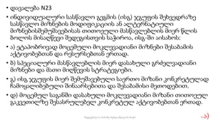 • დავალება N23
• ინდივიდუალური სასწავლო გეგმის (ისგ) ჯგუფის შეხვედრაზე
სასწავლო მიზნების მოდიფიკაციის ან ალტერნატიული
მიზნებისშემუშავებისას თითოეული მასწავლებლის მიერ წლის
ბოლოს მისაღწევი შედეგისთვის საჭიროა, ისგ-ში აისახოს:
• ა) ეტაპობრივად მოცემული მოკლევადიანი მიზნები შესაბამის
აქტივობებთან და რესურსებთან ერთად.
• ბ) სპეციალური მასწავლებლის მიერ დასახული გრძელვადიანი
მიზნები და მათი მიღწევის სტრატეგიები.
• გ) ისგ ჯგუფის მიერ შემუშავებული საერთო მიზანი კონკრეტულად
ჩამოყალიბებული შინაარსებითა და შესაბამისი მეთოდებით.
• დ) მოცემულ საგანში დასახული მოკლევადიანი მიზანი თითოეულ
გაკვეთილზე შესასრულებელ კონკრეტულ აქტივობებთან ერთად.
ა)
79
შედგენილია მარინე რეხვიაშვილის მიერ
 