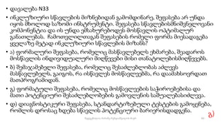 • დავალება N33
• ინკლუზიური სწავლების მიზნებიდან გამომდინარე, შეფასება არ უნდა
იყოს მხოლოდ საზომი ინსტრუმენტი. შეფასება სწავლებისმნიშვნელოვანი
კომპონენტია და ის უნდა ემსახურებოდეს მოსწავლის ოპტიმალურ
განათლებას. ჩამოთვლილთაგან შეფასების რომელი ფორმა მიესადაგება
ყველაზე მეტად ინკლუზიური სწავლების მიზანს?
• ა) ფორმალური შეფასება, რომელიც მასწავლებელს ეხმარება, შეადაროს
მოსწავლის ინდივიდუალური მიღწევები მისი თანატოლებისმიღწევებს.
• ბ) შემაჯამებელი შეფასება, რომელიც შესაძლებლობას აძლევს
მასწავლებელს, გაიგოს, რა ისწავლეს მოსწავლეებმა, რა დაამახსოვრდათ
მათპროგრამიდან.
• გ) ფორმატული შეფასება, რომელიც მოსწავლეების საჭიროებებისა და
მათი პოტენციური შესაძლებლობების გამოვლენის საშუალებასიძლევა.
• დ) დიაგნოსტიკური შეფასება, სტანდარტიზებული ტესტების გამოყენება,
რომლის დროსაც ხდება სწავლის პოტენციური ბარიერისდადგენა.
გ)
83
შედგენილია მარინე რეხვიაშვილის მიერ
 