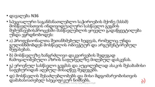 • დავალება N36
• სპეციალური საგანმანათლებლო საჭიროების მქონე (სსსმ)
მოსწავლისთვის ინდივიდუალური სასწავლო გეგმის
შემუშავებისპროცესში მასწავლებლის ყოველი გადაწყვეტილება
უნდა ეყრდნობოდეს:
• ა) პროფესიონალთა შეთანხმებულ ხედვას, რომელიც უნდა
გულისხმობდეს მოსწავლის ობიექტურ და არგუმენტირებულ
შეფასებას.
• ბ) მოსწავლეზე ხანგრძლივი დაკვირვების შედეგად
ჩამოყალიბებული აზრის საფუძველზე მიღებულ დასკვნას.
• გ) ეროვნულ სასწავლო გეგმას და აუცილებლად ასაკის შესაბამისი
საფეხურიდან აღებულ მისაღწევ შედეგებს.
• დ) მოსწავლის შესაძლებლობებს და მისი მდგომარეობისთვის
დამახასიათებელ სპეციფიკურ ნიშნებს. ა)
84
შედგენილია მარინე რეხვიაშვილის მიერ
 