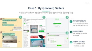 9
PAGE
Case 1. By (Hacked) Sellers
피싱 그룹은 카카오톡 (가짜 계정)을 통해 네이버 피싱 링크를 전달하고 계정 및 금전 탈취를 유도함
네이버 URL과 유사한(?) 형태의
가짜 URL 전달 (...