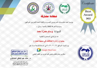 ‫مشاركة‬ ‫شهادة‬
‫يؤيــــد‬
‫اتحاد‬
‫العــــرب‬ ‫المدربيــــن‬ ‫نقابــــــات‬
‫العراقيين‬ ‫للمدربين‬ ‫العامة‬ ‫والنقابة‬
‫والتنمية‬ ‫للثقافة‬ ‫العراقة‬ ‫ومؤسسة‬
: ‫بــــأن‬
-
‫ة‬/‫السيد‬
‫حمد‬ ‫حمزة‬ ‫وسام‬
‫شارك‬ ‫قد‬
‫العلمية‬ ‫المحاضرة‬ ‫في‬
‫بعـنوان‬
) ‫العمل‬ ‫محيط‬ ‫في‬ ‫الخالفات‬ ‫إدارة‬ (
‫يوم‬
‫السبت‬
‫الموافق‬
26
/
3
/
2022
‫ال‬ ‫الساعة‬ ‫في‬
‫تاسعة‬
‫عبر‬ ً‫ء‬‫مسا‬
‫منصة‬
Google Meet
‫العلمي‬ ‫التقدم‬ ‫من‬ ‫المزيد‬ ‫لكم‬ ‫ونتمنى‬ ‫مشاركتكم‬ ‫شاكرين‬
‫المندالوي‬ ‫الخالق‬ ‫عبد‬ ‫عالء‬ . ‫د‬
‫العر‬ ‫المدربين‬ ‫نقابات‬ ‫اتحاد‬ ‫رئيس‬
‫ب‬
‫العراقيين‬ ‫للمدربين‬ ‫العامة‬ ‫النقابة‬ ‫رئيس‬
‫والتنمية‬ ‫للثقافة‬ ‫العراقة‬ ‫مؤسسة‬ ‫مدير‬
2022
 