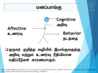 kdg;ghq;F
Cognitive
mwpT
Affective
czu;T Behavior
elj;ij
 xUtu; Fwpj;j topapy; ,aq;Ftjw;F
mwpT kw;Wk; czu;T uPjpapyhd
kjpg;gPLfs; fhuzkhFk;.
MR. V.KRISHNARAJA. (SLPS III, Part Time Lecturer & JP) B.B.A, M.Com, HNDIT, Short Term Thematic, PGDE, DSM (Merit),
M.Ed (OUSL), MEd (NIE), Research Methodology, PGDEM ®
 