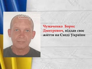 Чумаченко Борис
Дмитрович, віддав своє
життя на Сході України
 