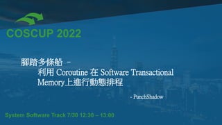 COSCUP 2022
System Software Track 7/30 12:30 – 13:00
腳踏多條船 –
利用 Coroutine 在 Software Transactional
Memory上進行動態排程
- PunchShadow
 