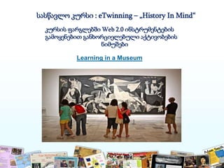 სასწავლო კურსი : eTwinning – „History In Mind“
კურსის ფარგლებში Web 2.0 ინსტრუმენტების
გამოყენებით განხორციელებული აქტივობების
ნიმუშები
Learning in a Museum
 