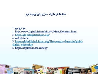 გამოყენებული რესურსები:
1. google.ge
2. http://www.digitalcitizenship.net/Nine_Elements.html
3. https://globaldigitalcitizen.org/
4. wakelet.com
5. https://globaldigitalcitizen.org/21st-century-fluencies/global-
digital-citizenship
6. https://express.adobe.com/sp/
 