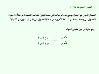 ‫حالل‬‫لال‬‫إلحدي‬‫إلمعدل‬
:
‫هو‬‫إلحدي‬‫إلمعدل‬
”
‫إلسلعة‬‫من‬‫عنها‬‫إلتنازل‬‫يجب‬‫إلتي‬‫إلوحدإت‬‫عدد‬‫يوضح‬ ‫معدل‬
(
ً‫مثال‬‫س‬
َ
)
‫مقابل‬
‫خرى‬‫إال‬ ‫إلسلعة‬‫من‬ ‫وإحدة‬ ‫وحدة‬‫على‬‫إلحصول‬
(
ً‫مثال‬‫ص‬
)
‫إ‬‫من‬‫إلمستوى‬‫نفس‬‫على‬‫للحصول‬
‫الشباع‬
“
‫إلسوإء‬‫منحنى‬‫ميل‬‫عن‬‫عبارة‬‫وهو‬
△
‫ص‬
=
‫ح‬‫م‬
(
‫س‬
)
△
‫س‬
‫ح‬‫م‬
(
‫ص‬
)
 