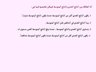 ‫فيم‬‫تلخيصها‬‫فيمكن‬‫إلمتوسط‬‫وإلناتج‬‫إلحدي‬‫إلناتج‬‫بين‬‫إلعالقة‬‫ما‬‫إ‬
‫يلي‬‫ا‬
:
1
.
ً‫إيدإ‬‫ز‬‫مت‬‫إلمتوسط‬‫إلناتج‬‫يكون‬‫عندما‬‫إلمتوسط‬‫إلناتج‬‫من‬‫كبر‬‫إ‬‫إلحدي‬‫إلناتج‬‫يكون‬
.
2
.
‫إلمتوسط‬‫إلناتج‬‫قبل‬‫إلتناقص‬‫في‬‫إلحدي‬‫إلناتج‬‫يبدإ‬
.
3
.
‫مست‬‫قصى‬‫إ‬‫إلمتوسط‬‫إلناتج‬‫يبلغ‬‫عندما‬،‫إلمتوسط‬‫وإلناتج‬‫إلحدي‬‫إلناتج‬‫يتساوى‬
‫له‬‫وى‬
.
4
.
ً‫متناقصا‬‫إلمتوسط‬‫إلناتج‬‫يكون‬‫عندما‬‫إلمتوسط‬‫إلناتج‬‫من‬‫قل‬‫إ‬‫إلحدي‬‫إلناتج‬‫يكون‬
.
 