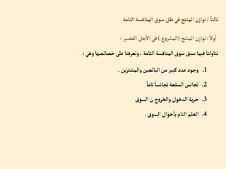 ً‫وال‬‫إ‬
:
‫إلمنتج‬‫ن‬‫توإز‬
(
‫ع‬‫و‬‫إلمشر‬
)
‫إلقصير‬‫جل‬‫إال‬‫في‬
:
‫وهي‬‫خصائصها‬‫على‬‫وتعرفنا‬،‫إلتامة‬‫إلمنافسة‬‫سوق‬‫سبق‬‫فيما‬‫تناولنا‬
:
.1
‫ين‬‫ر‬‫وإلمشت‬‫إلبائعين‬‫من‬‫كبير‬‫عدد‬‫وجود‬
.
.2
ً‫تاما‬ ً‫تجانسا‬‫إلسلعة‬‫تجانس‬
.3
‫إلسوق‬‫ن‬‫ج‬‫و‬‫وإلخر‬‫إلدخول‬ ‫ية‬‫ر‬‫ح‬
.4
‫إلسوق‬‫حوإل‬‫با‬‫إلتام‬‫إلعلم‬
.
ً‫ثالثا‬
/
‫إلتامة‬‫إلمنافسة‬‫سوق‬‫ظل‬‫في‬‫إلمنتج‬‫ن‬‫توإز‬
 