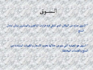 ‫ـوق‬‫ـ‬‫ـ‬‫ـ‬‫ـ‬‫س‬‫ـ‬‫ـ‬‫ـ‬‫ـ‬‫ل‬‫ا‬
*
‫وإلمشتر‬‫إلبائعين‬‫إت‬‫ر‬‫إ‬‫ر‬‫ق‬ ‫فيه‬‫تلتقي‬‫إلذي‬‫إلمكان‬‫عن‬‫عبارة‬‫إلسوق‬
‫تبادل‬‫ن‬‫بشا‬ ‫ين‬
‫إلسلع‬
.
*
‫إلم‬ ‫وإلكميات‬‫سعار‬‫إال‬‫تحديد‬‫خاللها‬‫من‬ ‫يتم‬‫إلتي‬ ‫إلعملية‬‫هو‬‫إلسوق‬
‫من‬ ‫تبادلة‬
‫إلمختلفة‬‫وإلخدمات‬‫إلسلع‬
.
 