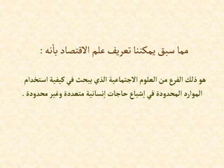 ‫نه‬‫با‬‫االقتصاد‬‫علم‬‫تعريف‬ ‫يمكننا‬‫سبق‬‫مما‬
:
‫إ‬‫كيفية‬‫في‬‫يبحث‬‫إلذي‬‫إالجتماعية‬‫إلعلوم‬‫من‬‫إلفرع‬‫ذلك‬‫هو‬
‫ستخدإم‬
‫محدو‬ ‫وغير‬‫متعددة‬ ‫نسانية‬‫إ‬‫حاجات‬‫شباع‬‫إ‬‫في‬‫إلمحدودة‬‫إلموإرد‬
‫دة‬
.
 