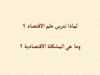‫؟‬‫إالقتصاد‬‫علم‬‫ندرس‬‫لماذإ‬
‫وما‬
‫؟‬‫إالقتصادية‬‫إلمشكلة‬‫هي‬
 