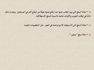 3
–
‫إلمس‬‫في‬‫كبر‬‫إ‬‫تفاع‬‫ر‬‫إ‬‫من‬ ً‫خوفا‬‫ثمنها‬‫تفاع‬‫ر‬‫إ‬‫عند‬‫عليها‬‫إلطلب‬ ‫يد‬‫ز‬‫ي‬‫إلتي‬‫إلسلع‬‫حالة‬
‫تقبل‬
.
‫ذلك‬‫ويحدث‬
‫إالستهالكية‬‫للسلع‬‫بالنسبة‬‫خاصة‬ ‫زمات‬‫وإال‬‫ب‬‫و‬‫إلحر‬‫وقات‬‫إ‬‫في‬ ً‫غالبا‬
.
4
–
‫إلعمر‬‫في‬ ‫وإحدة‬‫مرة‬‫ال‬‫إ‬ ‫تستهلك‬‫ال‬‫إلتي‬‫إلسلع‬‫حالة‬
.
‫إلطبية‬‫إلتطعيمات‬‫مثل‬
.
5
–
‫سلع‬‫حالة‬
”
‫جيفن‬
”
.
 