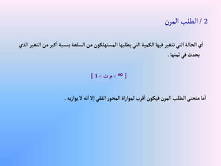 2
/
‫ن‬‫المر‬‫الطلب‬
‫بنسب‬ ‫إلسلعة‬‫من‬‫إلمستهلكون‬ ‫يطلبها‬‫إلتي‬‫إلكمية‬‫فيها‬‫تتغير‬‫إلتي‬‫إلحالة‬‫ي‬‫إ‬
‫إلذي‬‫إلتغير‬‫من‬‫كبر‬‫إ‬‫ة‬
‫ثمنها‬‫في‬‫يحدث‬
.
[
∞
>
‫ث‬‫م‬
>
1
]
‫يه‬‫ز‬‫يوإ‬‫ال‬‫نه‬‫إ‬‫ال‬‫إ‬‫إلفقي‬‫ر‬‫إلمحو‬‫إة‬‫ز‬‫لموإ‬‫قرب‬‫إ‬‫فيكون‬‫إلمرن‬‫إلطلب‬‫منحنى‬‫ما‬‫إ‬
.
 