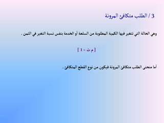 ‫إلتغ‬‫نسبة‬‫بنفس‬‫إلخدمة‬‫و‬‫إ‬‫إلسلعة‬‫من‬‫إلمطلوبة‬‫إلكمية‬‫فيها‬‫تتغير‬‫إلتي‬‫إلحالة‬‫وهي‬
‫إلثمن‬‫في‬‫ير‬
.
3
/
‫نة‬‫و‬‫المر‬‫متكافئ‬‫الطلب‬
[
‫ث‬‫م‬
=
1
]
‫إلمتكافئ‬‫إلقطع‬‫نوع‬‫من‬‫فيكون‬‫نة‬‫و‬‫إلمر‬‫متكافئ‬‫إلطلب‬‫منحنى‬‫ما‬‫إ‬
.
 