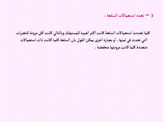 3
–
‫إلسلعة‬‫إستعماالت‬ ‫تعدد‬
:
‫م‬‫قل‬‫إ‬‫كانت‬‫وبالتالي‬ ‫للمستهلك‬‫همية‬‫إ‬‫ثر‬‫ك‬‫إ‬‫كانت‬‫إلسلعة‬‫إستعماالت‬‫تعددت‬‫كلما‬
‫إت‬‫ر‬‫للتغي‬‫نة‬‫و‬‫ر‬
‫إست‬‫ذإت‬‫انت‬‫ك‬‫ا‬‫كلم‬‫إلسلعة‬‫ن‬‫با‬‫إلقول‬‫يمكن‬ ‫خرى‬‫إ‬‫بعبارة‬ ‫و‬‫إ‬، ‫ثمنها‬‫في‬‫تحدث‬‫إلتي‬
‫عماالت‬
‫منخفضة‬ ‫نتها‬‫و‬‫مر‬‫كانت‬‫كلما‬‫متعددة‬
.
 
