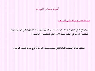 ‫نة‬‫و‬‫المر‬‫حساب‬‫همية‬‫ا‬
‫للمنتج‬‫إلكلي‬‫إد‬‫ر‬‫ي‬‫وإال‬‫إلطلب‬‫نة‬‫و‬‫مر‬
:
‫ي‬‫إلكل‬ ‫اق‬‫نف‬‫إال‬‫عليه‬ ‫يطلق‬‫ن‬‫إ‬‫يمكن‬ ‫إلسلعة‬‫إء‬‫ر‬‫ش‬‫على‬‫ينفق‬‫إلذي‬‫إلكلي‬‫إلمبلغ‬‫ن‬‫إ‬
‫للمستهلكين‬
(
‫ين‬‫ر‬‫إلمشت‬
)
‫للمنتجين‬‫إلكلي‬ ‫إد‬‫ر‬‫ي‬‫إال‬‫نفسه‬‫إلوقت‬‫في‬‫وهو‬،
(
‫إلبائعين‬
.)
‫ك‬‫إلطلب‬‫نة‬‫و‬‫مر‬‫نوع‬ ‫و‬‫إ‬‫نة‬‫و‬‫إلمر‬‫معامل‬‫حسب‬‫إلكلي‬‫إد‬‫ر‬‫ي‬‫باال‬ ‫نة‬‫و‬‫إلمر‬‫عالقة‬‫وتختلف‬
‫يلي‬‫ما‬
:
 