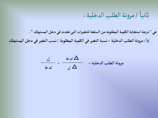 ‫هي‬
”
‫إلمستهلك‬‫دخل‬‫في‬‫تحدث‬‫إلتي‬‫إت‬‫ر‬‫للتغي‬‫إلسلعة‬‫من‬‫إلمطلوبة‬‫إلكمية‬‫إستجابة‬‫درجة‬
”
.
ً‫ذإ‬‫إ‬
:
‫إلدخلية‬‫إلطلب‬‫نة‬‫و‬‫مر‬
=
‫إلمطلوبة‬‫إلكمية‬‫في‬ ‫إلتغير‬‫نسبة‬
/
‫إ‬‫دخل‬‫في‬ ‫إلتغير‬‫نسب‬
‫لمستهلك‬
ً‫ثانيا‬
/
‫الدخلية‬‫الطلب‬‫نة‬‫و‬‫مر‬
:
‫إلدخلية‬‫إلطلب‬‫نة‬‫و‬‫مر‬
=
△
‫ط‬‫ك‬
×
‫ل‬
△
‫ل‬
‫ط‬‫ك‬
 