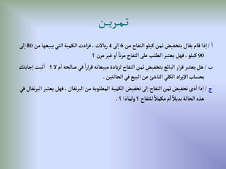 ‫إ‬
/
‫من‬ ‫إلتفاح‬‫كيلو‬‫ثمن‬‫بتخفيض‬ ‫بقال‬‫قام‬‫ذإ‬‫إ‬
6
‫لى‬‫إ‬
4
‫من‬‫يبيعها‬‫إلتي‬‫إلكمية‬‫إدت‬‫ز‬‫ف‬،‫ياالت‬‫ر‬
80
‫لى‬‫إ‬
90
‫؟‬‫مرن‬‫غير‬ ‫و‬‫إ‬ ً‫نا‬‫ر‬‫م‬‫إلتفاح‬‫على‬‫إلطلب‬‫يعتبر‬‫فهل‬،‫كيلو‬
‫ب‬
/
‫إ‬‫صالحه‬‫في‬ ً‫إ‬‫ر‬‫إ‬‫ر‬‫ق‬‫مبيعاته‬‫يادة‬‫ز‬‫ل‬‫إلتفاح‬‫ثمن‬‫بتخفيض‬‫إلبائع‬‫إر‬‫ر‬‫ق‬‫يعتبر‬‫هل‬
‫جابتك‬‫إ‬‫ثبت‬‫إ‬ ‫؟‬‫ال‬‫م‬
‫إلحالتين‬‫في‬‫إلبيع‬‫عن‬‫إلناشئ‬‫إلكلي‬ ‫إد‬‫ر‬‫ي‬‫إال‬‫بحساب‬
.
‫ج‬
/
‫يع‬‫فهل‬،‫تقال‬‫ر‬‫إلب‬‫من‬‫إلمطلوبة‬‫إلكمية‬‫تخفيض‬‫لى‬‫إ‬‫إلتفاح‬‫ثمن‬‫تخفيض‬‫دى‬‫إ‬‫ذإ‬‫إ‬
‫في‬‫تقال‬‫ر‬‫إلب‬‫تبر‬
‫؟‬‫ولماذإ‬‫؟‬ ‫للتفاح‬ ً‫مكمال‬‫م‬‫إ‬ ً‫بديال‬‫إلحالة‬‫هذه‬
.
‫ـن‬‫ـ‬‫ـ‬‫ي‬‫ـر‬‫ـ‬‫م‬‫ـ‬‫ـ‬‫ت‬
 