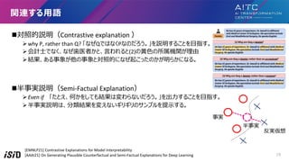 nյhContrastive explanation 
?why P, rather than Q? ʤQǤϤʤPʤΤh뤳Ȥ?ָ
?Ӌ?Ǥʤʤ?ҽߤȡ?(2)??Cv
?YȌյĤˤʤ𤳤äΤ餫ˤʤ롣
nghSemi-Factual Explanation
?Even if ȤΤ򤷤ƤYωʤ?뤳Ȥ?ָ
?ghϡY䤨ʤꥮΥץ?롣
vB?Z
g
g
g
[EMNLP21] Contrastive Explanations for Model Interpretability
[AAAI21] On Generating Plausible Counterfactual and Semi-Factual Explanations for Deep Learning 19
 