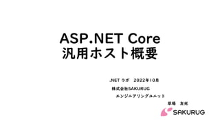ASP.NET Core
汎用ホスト概要
株式会社SAKURUG
エンジニアリングユニット
草場 友光
.NET ラボ 2022年10月
 